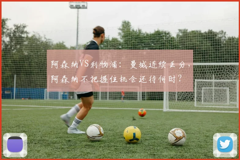 阿森纳VS利物浦：曼城连续丢分，阿森纳不把握住机会还待何时？