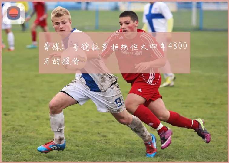 哥媒：夸德拉多拒绝恒大四年4800万的报价