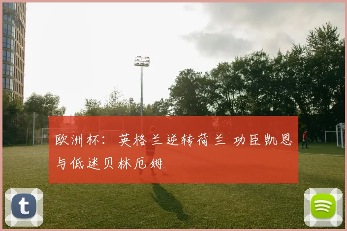 欧洲杯：英格兰逆转荷兰 功臣凯恩与低迷贝林厄姆