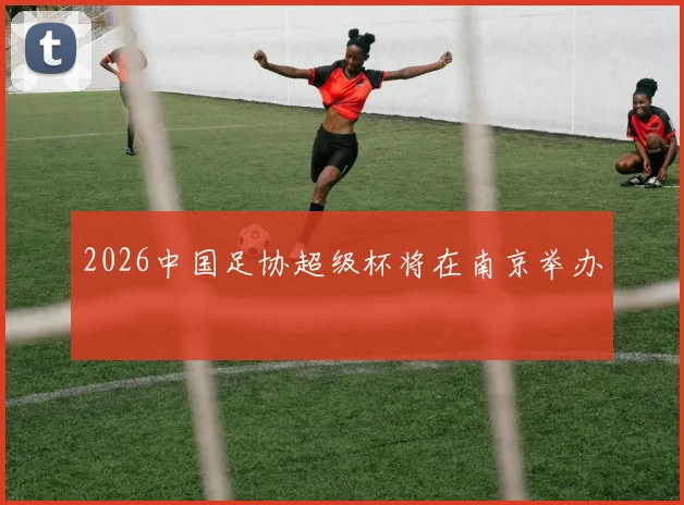 2026中国足协超级杯将在南京举办