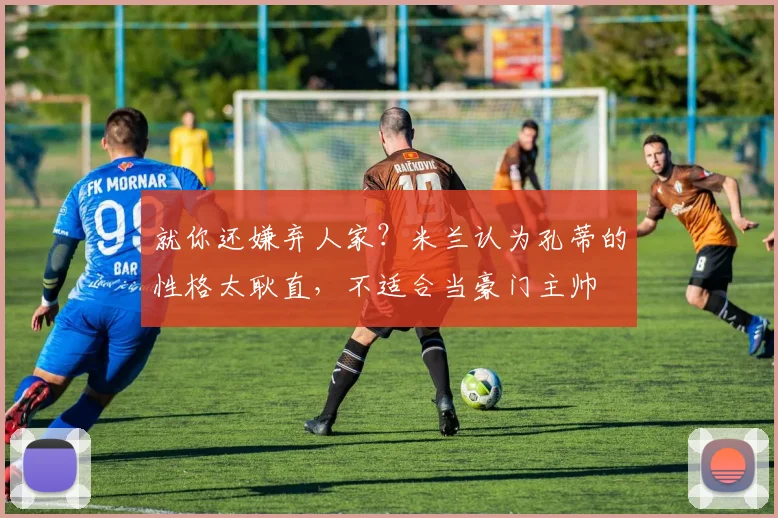 就你还嫌弃人家？米兰认为孔蒂的性格太耿直，不适合当豪门主帅