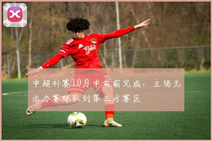 中超补赛10月中旬前完成，主场无法办赛球队到第三方赛区