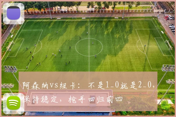 阿森纳vs纽卡：不是1_0就是2_0，保持稳定，枪手回归前四