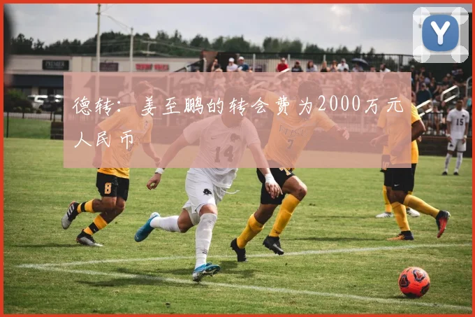 德转：姜至鹏的转会费为2000万元人民币