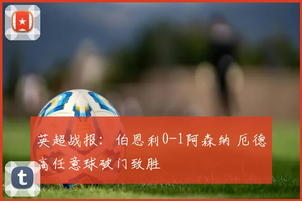 英超战报：伯恩利0-1阿森纳 厄德高任意球破门致胜