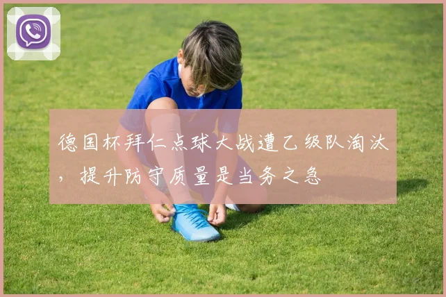 德国杯拜仁点球大战遭乙级队淘汰，提升防守质量是当务之急