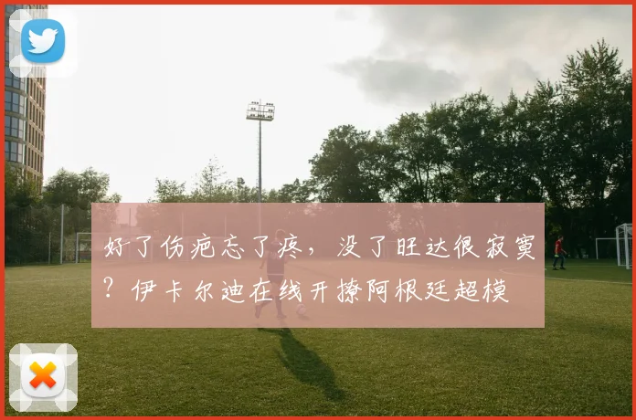 好了伤疤忘了疼，没了旺达很寂寞？伊卡尔迪在线开撩阿根廷超模