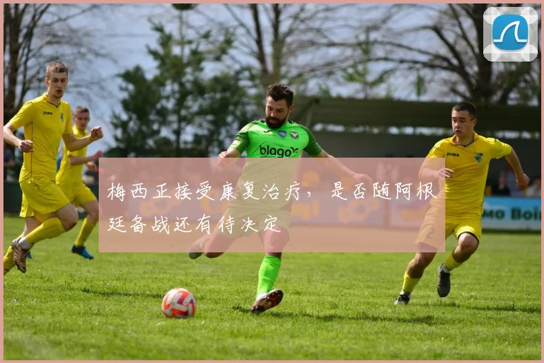 梅西正接受康复治疗，是否随阿根廷备战还有待决定