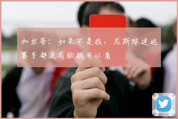加尔蒂：如果不是我，尼斯球迷这赛季都没有欧战可以看