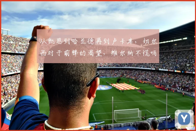 从凯恩到哈兰德再到卢卡库，切尔西对于前锋的渴望，维尔纳不慌吗