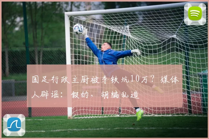 国足行政主厨被李铁坑10万？媒体人辟谣：假的，胡编乱造