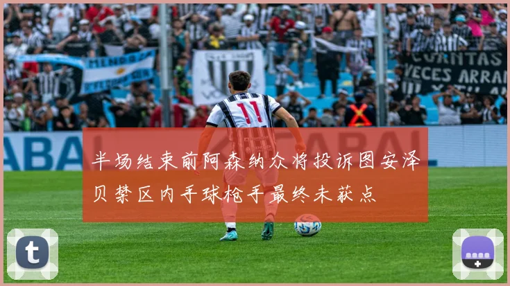 半场结束前阿森纳众将投诉图安泽贝禁区内手球枪手最终未获点