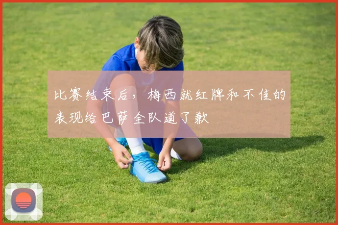 比赛结束后，梅西就红牌和不佳的表现给巴萨全队道了歉