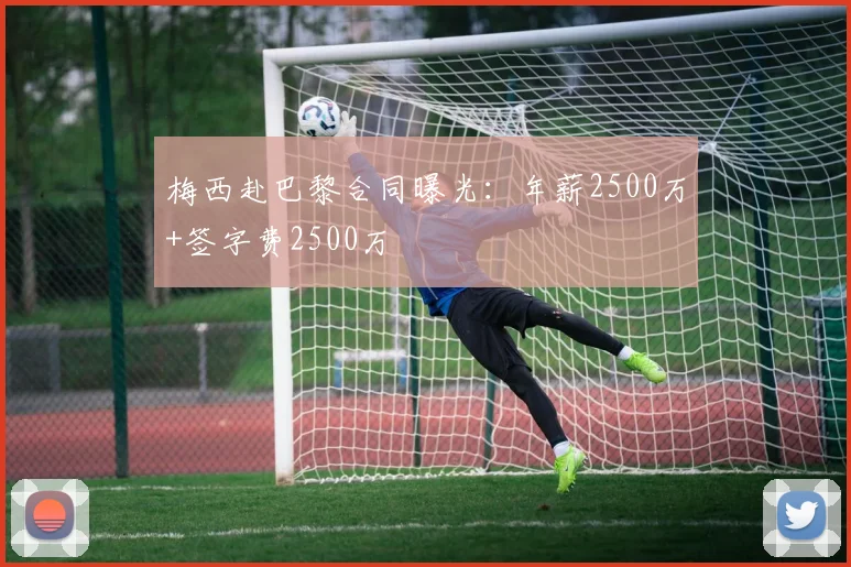 梅西赴巴黎合同曝光：年薪2500万+签字费2500万