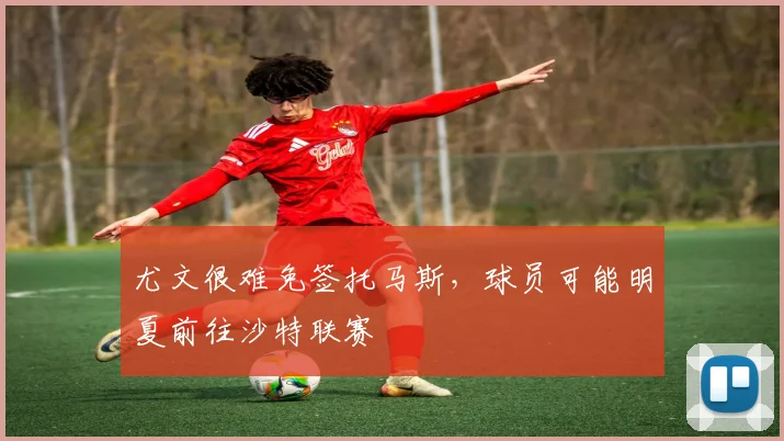 尤文很难免签托马斯，球员可能明夏前往沙特联赛