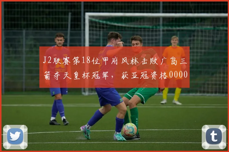 J2联赛第18位甲府风林击败广岛三箭夺天皇杯冠军，获亚冠资格0000644