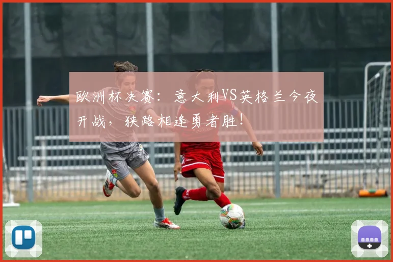 欧洲杯决赛：意大利VS英格兰今夜开战，狭路相逢勇者胜！