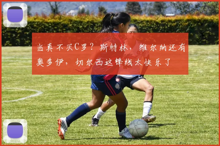 当真不买C罗？斯特林，维尔纳还有奥多伊，切尔西这锋线太快乐了