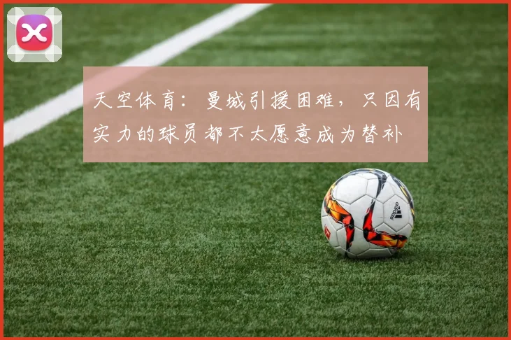 天空体育：曼城引援困难，只因有实力的球员都不太愿意成为替补