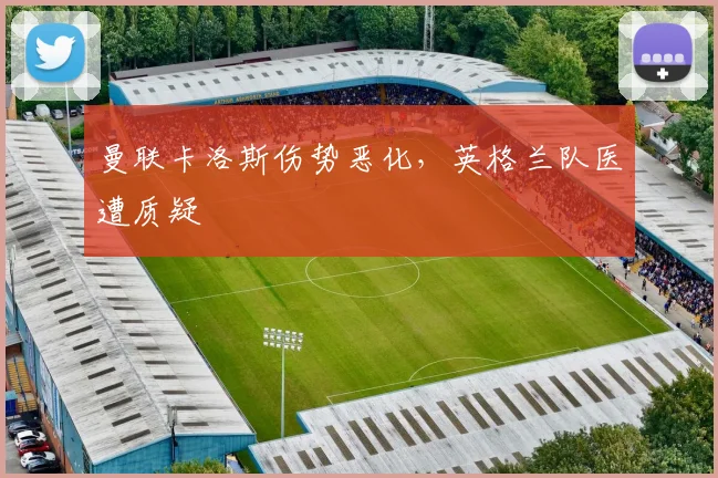 曼联卡洛斯伤势恶化，英格兰队医遭质疑