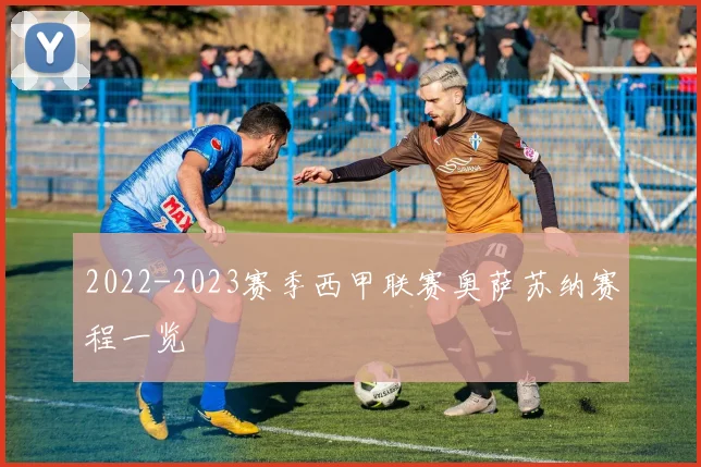 2022-2023赛季西甲联赛奥萨苏纳赛程一览