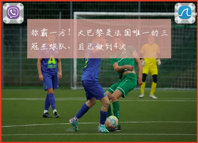 称霸一方！大巴黎是法国唯一的三冠王球队，且已做到4次