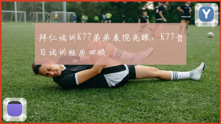 拜仁试训K77弟弟表现亮眼，K77昔日试训经历回顾