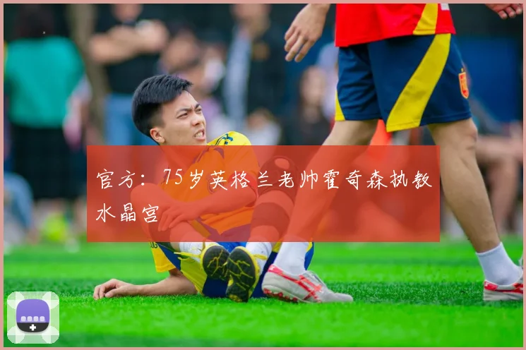 官方：75岁英格兰老帅霍奇森执教水晶宫