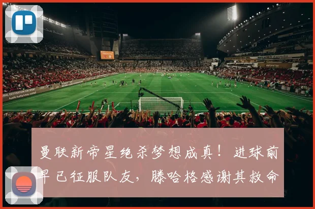 曼联新帝星绝杀梦想成真！进球前早已征服队友，滕哈格感谢其救命