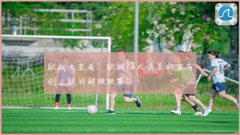 欧战大变局！欧洲12大俱乐部宣布创立欧洲超级联赛！