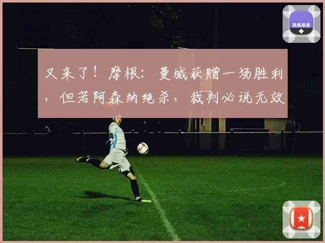 又来了！摩根：曼城获赠一场胜利，但若阿森纳绝杀，裁判必说无效