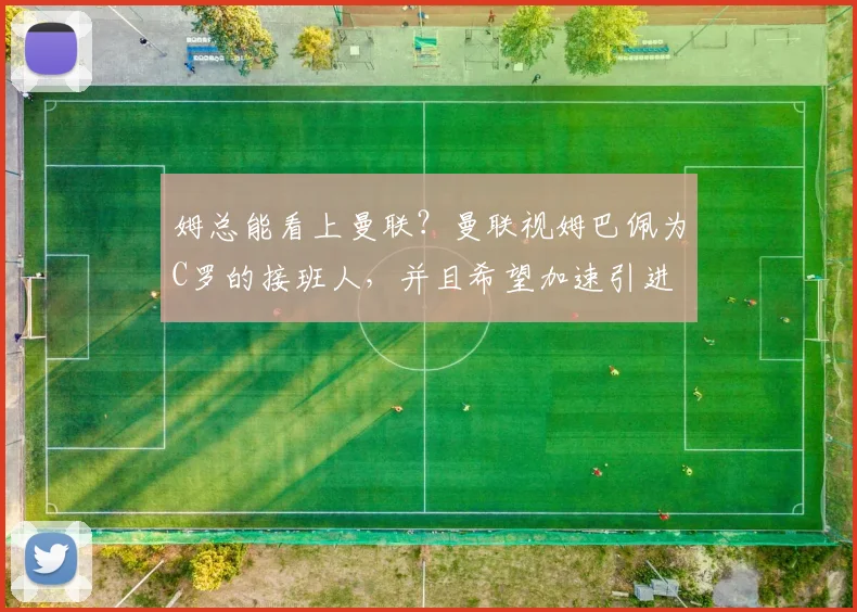 姆总能看上曼联？曼联视姆巴佩为C罗的接班人，并且希望加速引进