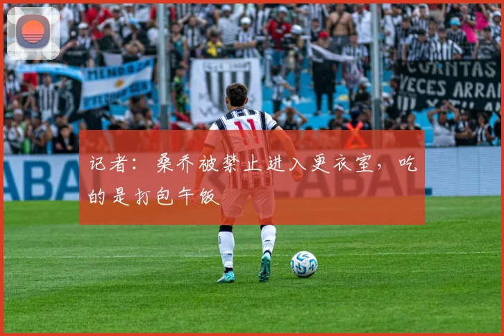 记者：桑乔被禁止进入更衣室，吃的是打包午饭