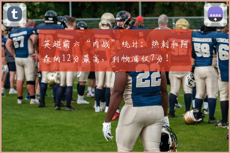 英超前六“内战”统计：热刺和阿森纳12分最高，利物浦仅7分！