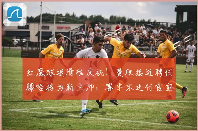 红魔球迷滑轨庆祝！曼联接近聘任滕哈格为新主帅，赛季末进行官宣