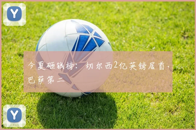 今夏砸钱榜：切尔西2亿英镑居首，巴萨第二