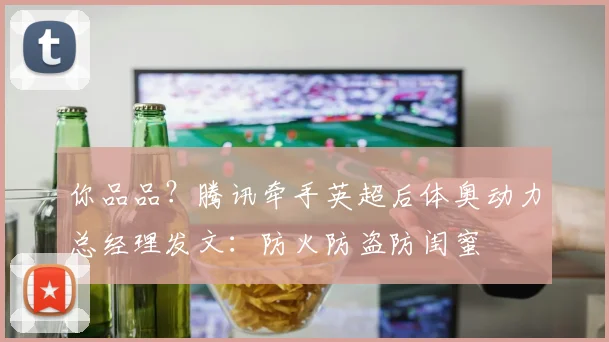 你品品？腾讯牵手英超后体奥动力总经理发文：防火防盗防闺蜜