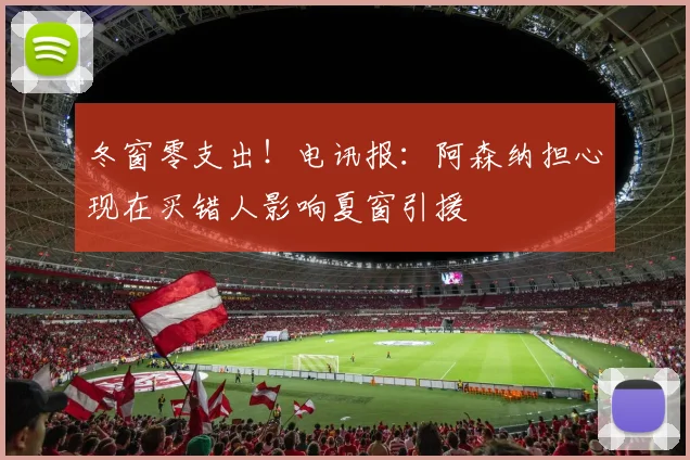 冬窗零支出！电讯报：阿森纳担心现在买错人影响夏窗引援