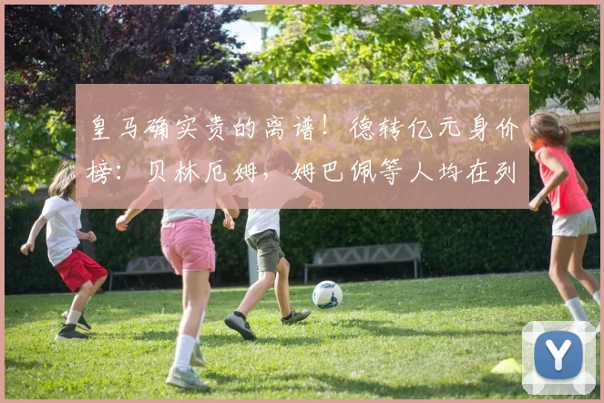 皇马确实贵的离谱！德转亿元身价榜：贝林厄姆，姆巴佩等人均在列