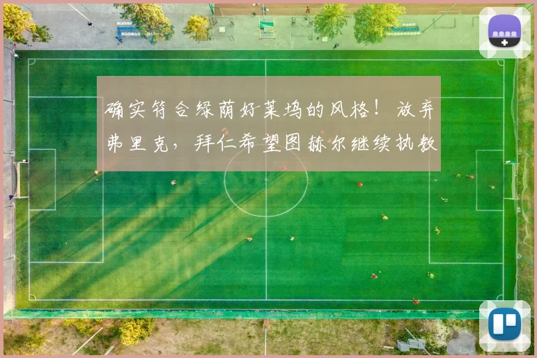 确实符合绿荫好莱坞的风格！放弃弗里克，拜仁希望图赫尔继续执教