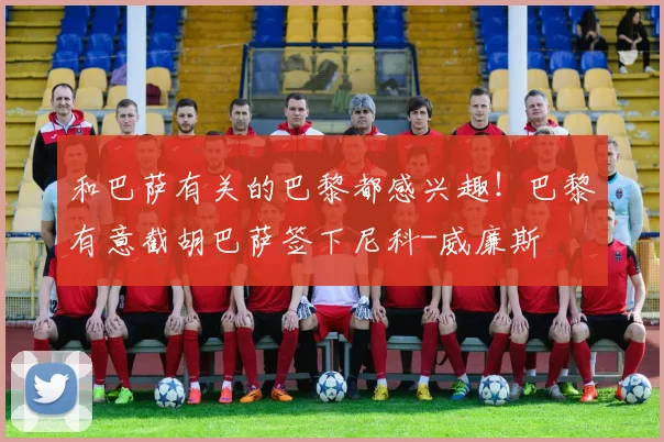 和巴萨有关的巴黎都感兴趣！巴黎有意截胡巴萨签下尼科-威廉斯