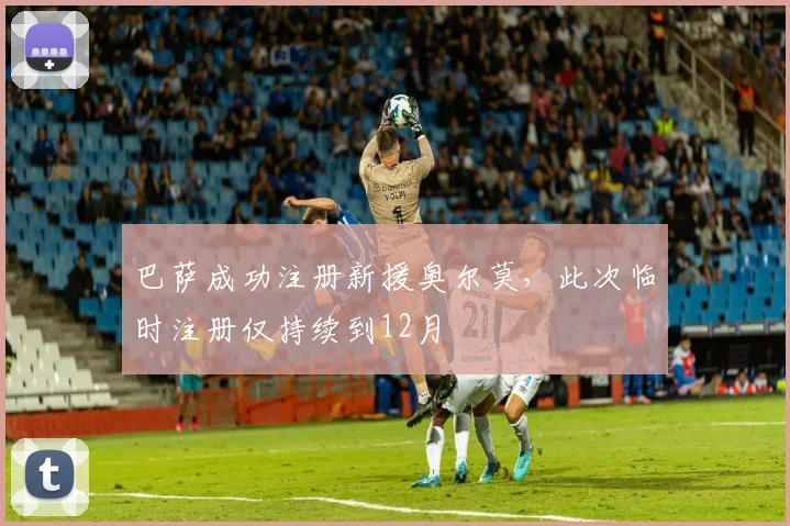 巴萨成功注册新援奥尔莫，此次临时注册仅持续到12月