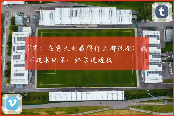 C罗：在意大利赢得什么都很难；我不追求纪录，纪录追逐我
