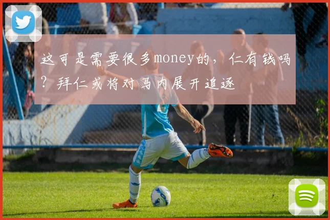 这可是需要很多money的，仁有钱吗？拜仁或将对马内展开追逐