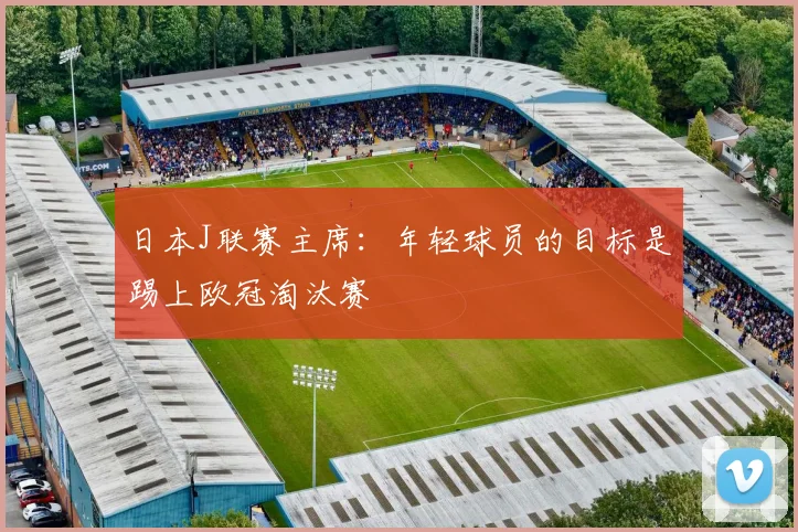 日本J联赛主席：年轻球员的目标是踢上欧冠淘汰赛