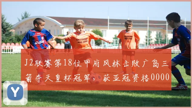 J2联赛第18位甲府风林击败广岛三箭夺天皇杯冠军，获亚冠资格0000644