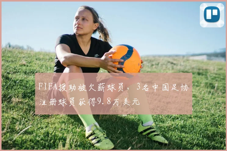 FIFA援助被欠薪球员，3名中国足协注册球员获得9.8万美元