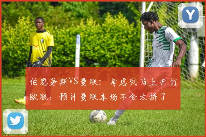 伯恩茅斯VS曼联：考虑到马上开打欧联，预计曼联本场不会太拼了