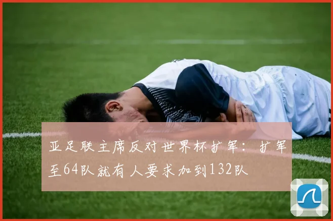 亚足联主席反对世界杯扩军：扩军至64队就有人要求加到132队