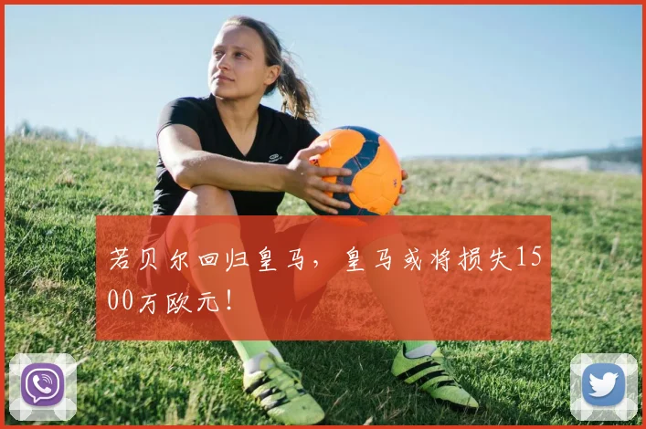 若贝尔回归皇马，皇马或将损失1500万欧元！